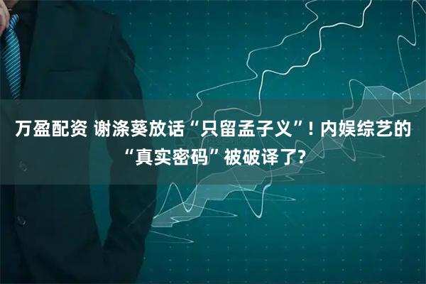 万盈配资 谢涤葵放话“只留孟子义”! 内娱综艺的“真实密码”被破译了?