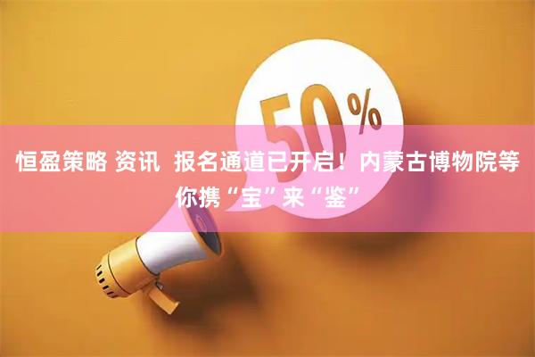 恒盈策略 资讯  报名通道已开启！内蒙古博物院等你携“宝”来“鉴”