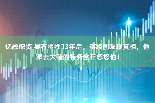 亿融配资 吴石牺牲13年后，蒋经国发现真相，他派去大陆的特务全在忽悠他！