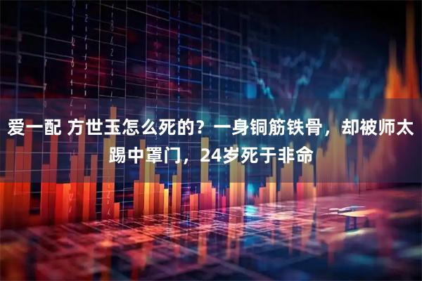 爱一配 方世玉怎么死的？一身铜筋铁骨，却被师太踢中罩门，24岁死于非命