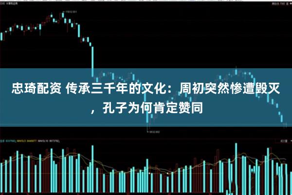 忠琦配资 传承三千年的文化：周初突然惨遭毁灭，孔子为何肯定赞同