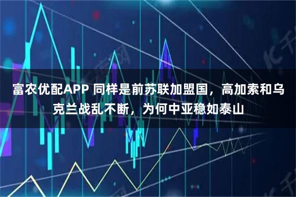 富农优配APP 同样是前苏联加盟国，高加索和乌克兰战乱不断，为何中亚稳如泰山