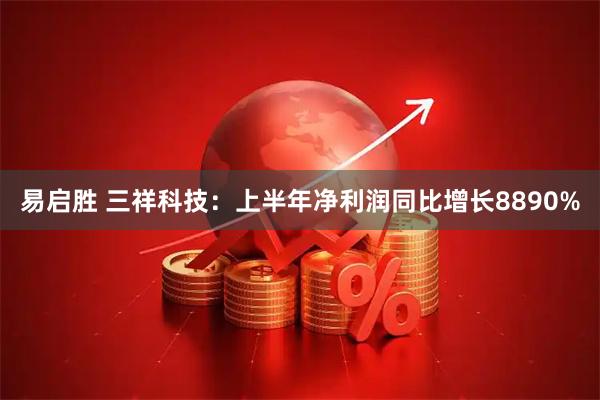 易启胜 三祥科技：上半年净利润同比增长8890%