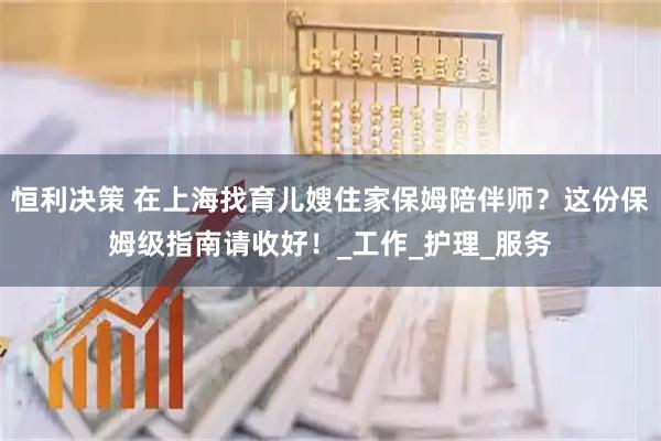 恒利决策 在上海找育儿嫂住家保姆陪伴师？这份保姆级指南请收好！_工作_护理_服务