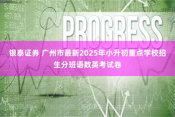 银泰证券 广州市最新2025年小升初重点学校招生分班语数英考试卷