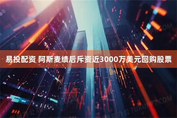 易投配资 阿斯麦绩后斥资近3000万美元回购股票