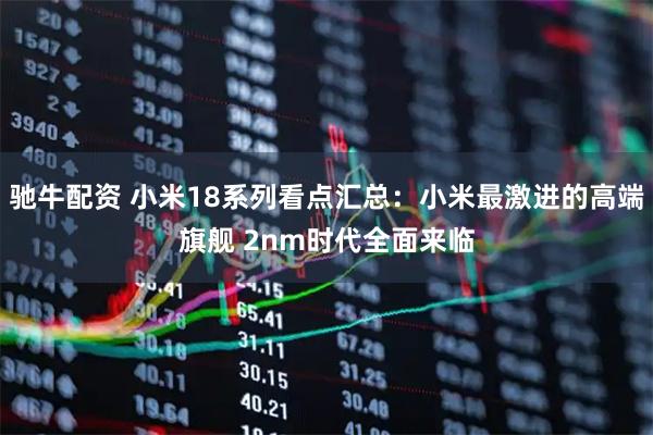 驰牛配资 小米18系列看点汇总：小米最激进的高端旗舰 2nm时代全面来临