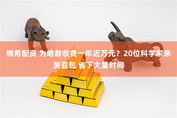 楠希配资 为啥敢收费一年近万元？20位科学家亲测豆包 省下大量时间