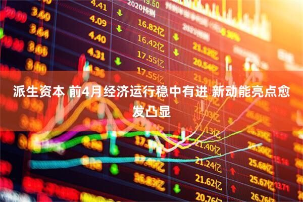 派生资本 前4月经济运行稳中有进 新动能亮点愈发凸显