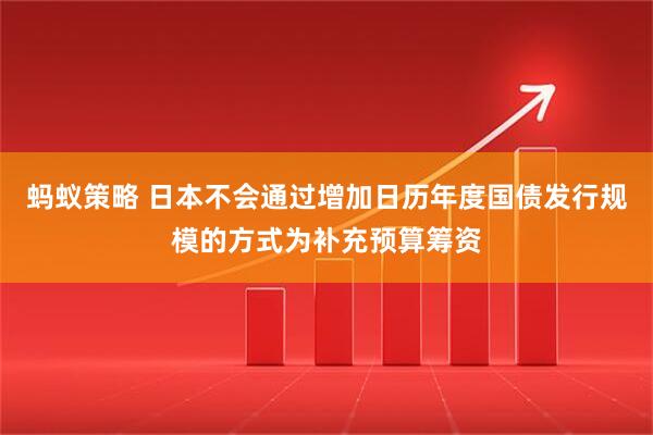 蚂蚁策略 日本不会通过增加日历年度国债发行规模的方式为补充预算筹资
