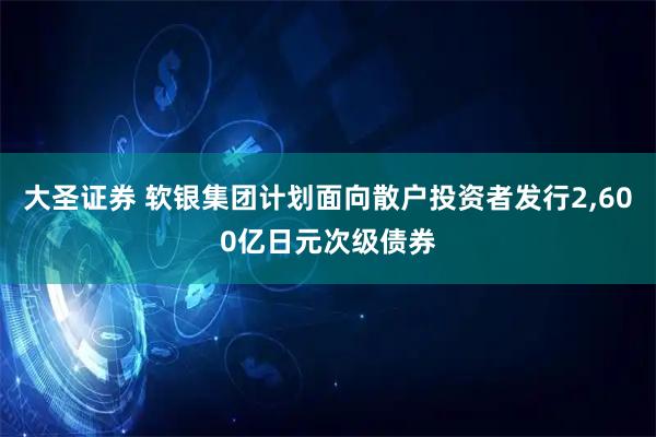 大圣证券 软银集团计划面向散户投资者发行2,600亿日元次级债券