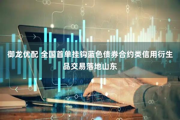 御龙优配 全国首单挂钩蓝色债券合约类信用衍生品交易落地山东
