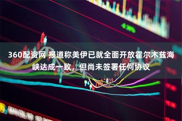 360配资网 报道称美伊已就全面开放霍尔木兹海峡达成一致，但尚未签署任何协议