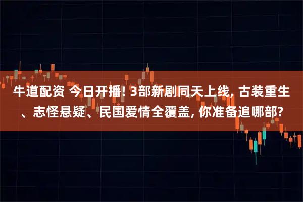 牛道配资 今日开播! 3部新剧同天上线, 古装重生、志怪悬疑、民国爱情全覆盖, 你准备追哪部?