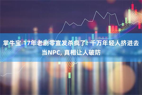 掌牛宝 17年老剧零宣发杀疯了! 千万年轻人挤进去当NPC, 真相让人破防