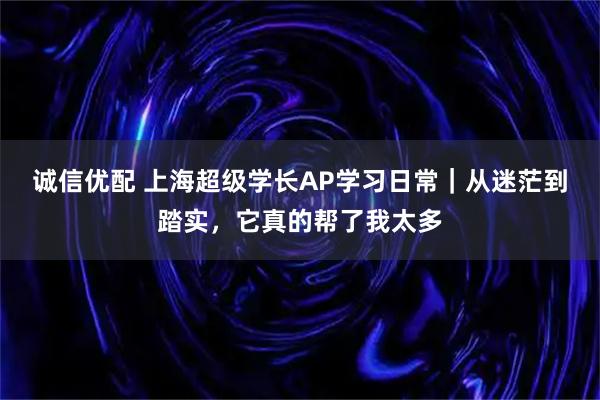诚信优配 上海超级学长AP学习日常|从迷茫到踏实,它真的帮了我太多
