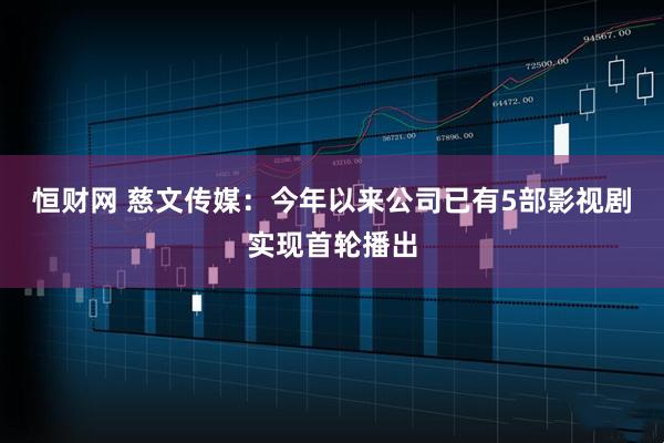 恒财网 慈文传媒：今年以来公司已有5部影视剧实现首轮播出