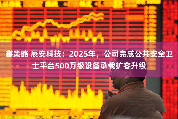 鑫策略 辰安科技：2025年，公司完成公共安全卫士平台500万级设备承载扩容升级