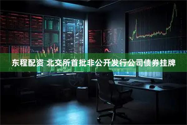 东程配资 北交所首批非公开发行公司债券挂牌