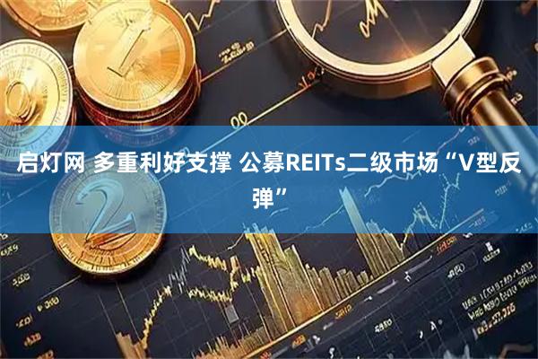 启灯网 多重利好支撑 公募REITs二级市场“V型反弹”