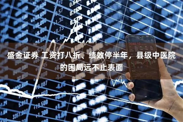 盛金证券 工资打八折、绩效停半年,县级中医院的困局远不止表面
