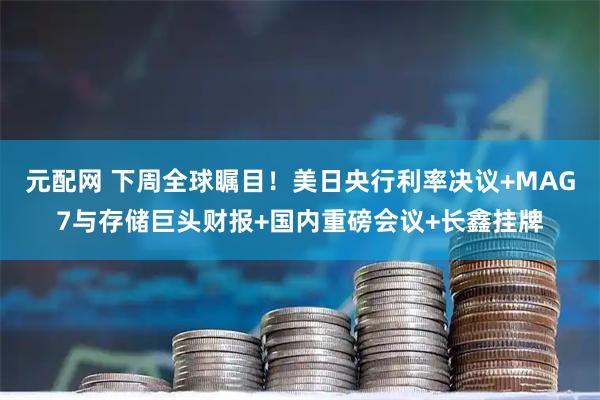 元配网 下周全球瞩目！美日央行利率决议+MAG7与存储巨头财报+国内重磅会议+长鑫挂牌