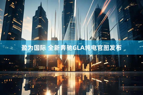 盈为国际 全新奔驰GLA纯电官图发布
