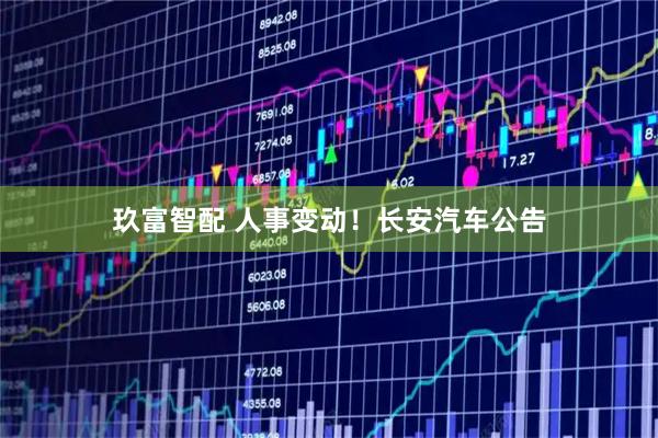 玖富智配 人事变动！长安汽车公告